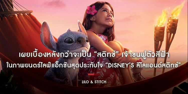 เผยเบื้องหลังกว่าจะเป็น “สติทช์” เจ้าขนฟูตัวสีฟ้า ในภาพยนตร์ไลฟ์แอ็กชันสุดประทับใจ “Disney’s Lilo & Stitch ลีโลแอนด์สติทช์” วันนี้ในโรงภาพยนตร์